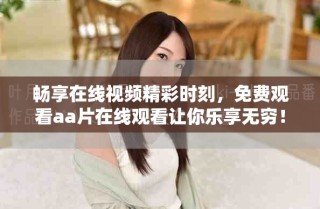 暢享在線視頻精彩時(shí)刻，免費(fèi)觀看aa片在線觀看讓你樂享無窮！