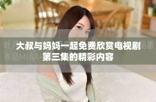 大叔與媽媽一起免費欣賞電視劇第三集的精彩內容