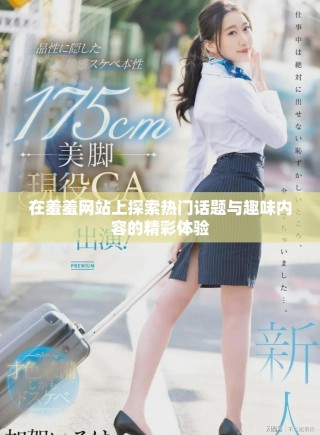 在羞羞網(wǎng)站上探索熱門話題與趣味內(nèi)容的精彩體驗