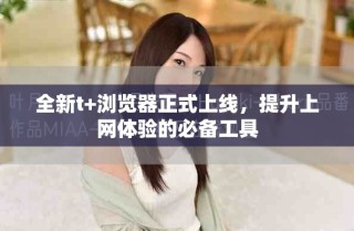全新t+瀏覽器正式上線，提升上網(wǎng)體驗的必備工具