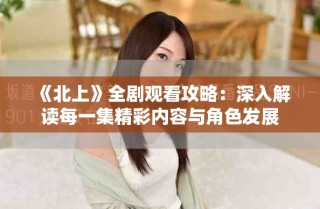 《北上》全劇觀看攻略：深入解讀每一集精彩內(nèi)容與角色發(fā)展