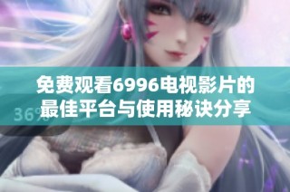 免費(fèi)觀看6996電視影片的最佳平臺(tái)與使用秘訣分享