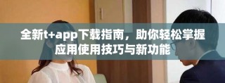 全新t+app下載指南，助你輕松掌握應(yīng)用使用技巧與新功能