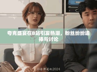 夸克盛宴在B站引發(fā)熱潮，粉絲紛紛追捧與討論