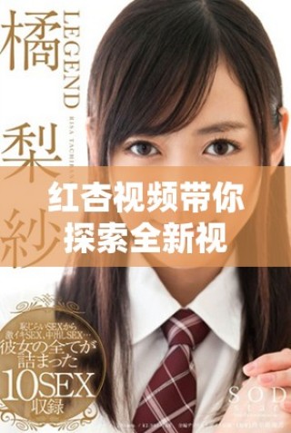 紅杏視頻帶你探索全新視聽體驗，盡享精彩內(nèi)容與無限樂趣