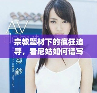 宗教題材下的瘋狂追尋，看尼姑如何譜寫另類人生故事