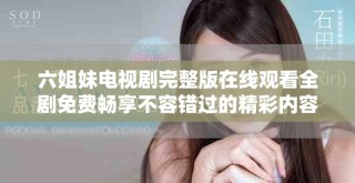 六姐妹電視劇完整版在線觀看全劇免費暢享不容錯過的精彩內(nèi)容