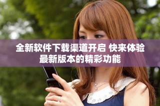 全新軟件下載渠道開(kāi)啟 快來(lái)體驗(yàn)最新版本的精彩功能
