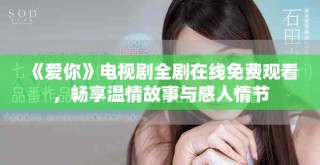 《愛你》電視劇全劇在線免費(fèi)觀看，暢享溫情故事與感人情節(jié)