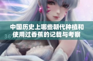 中國歷史上哪些朝代種植和使用過香蕉的記載與考察