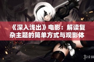 《深入淺出》電影：解讀復(fù)雜主題的簡(jiǎn)單方式與觀(guān)影體驗(yàn)