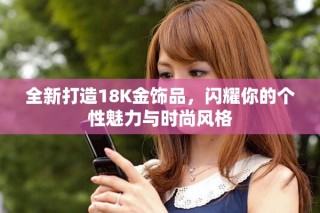 全新打造18K金飾品，閃耀你的個(gè)性魅力與時(shí)尚風(fēng)格