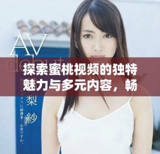 探索蜜桃視頻的獨特魅力與多元內容，暢享視聽新體驗