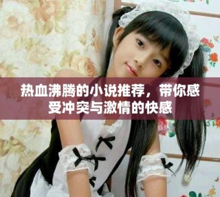 熱血沸騰的小說推薦，帶你感受沖突與激情的快感