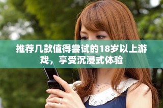 推薦幾款值得嘗試的18歲以上游戲，享受沉浸式體驗(yàn)