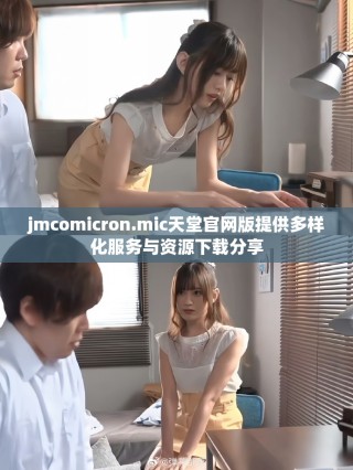 jmcomicron.mic天堂官網版提供多樣化服務與資源下載分享
