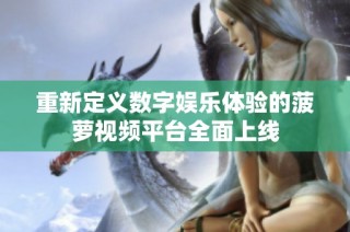 重新定義數(shù)字娛樂(lè)體驗(yàn)的菠蘿視頻平臺(tái)全面上線(xiàn)