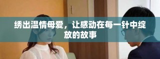 繡出溫情母愛，讓感動(dòng)在每一針中綻放的故事