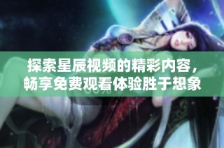 探索星辰視頻的精彩內(nèi)容，暢享免費觀看體驗勝于想象