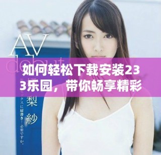 如何輕松下載安裝233樂園，帶你暢享精彩內(nèi)容和娛樂體驗