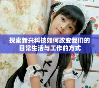 探索新興科技如何改變我們的日常生活與工作的方式