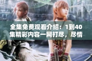 全集免費(fèi)觀看介紹：1到40集精彩內(nèi)容一網(wǎng)打盡，盡情暢享！