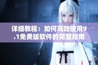詳細教程：如何高效使用9.1免費版軟件的完整指南