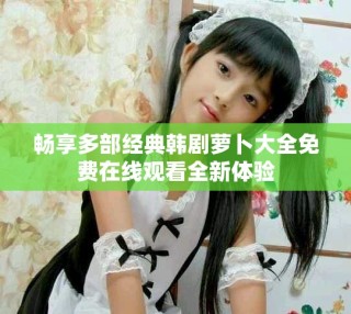 暢享多部經(jīng)典韓劇蘿卜大全免費在線觀看全新體驗