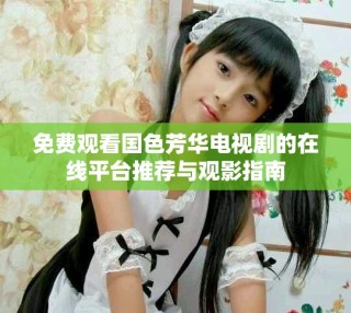 免費(fèi)觀看國(guó)色芳華電視劇的在線平臺(tái)推薦與觀影指南