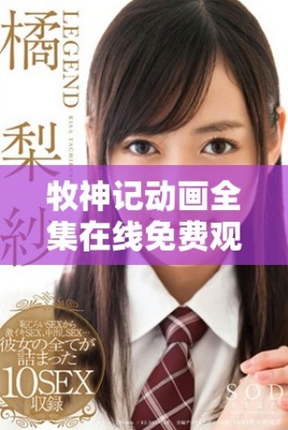 牧神記動(dòng)畫全集在線免費(fèi)觀看 快來暢享精彩劇情與冒險(xiǎn)旅程