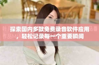 探索國內(nèi)多款免費錄音軟件應用，輕松記錄每一個重要瞬間