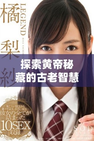 探索黃帝秘藏的古老智慧與文化遺產(chǎn)的奧秘之旅