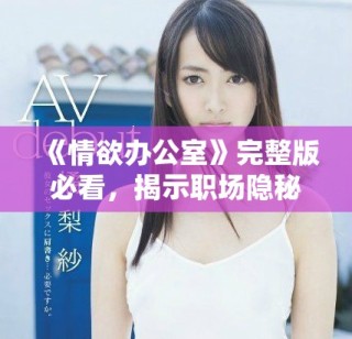 《情欲辦公室》完整版必看，揭示職場隱秘與情感交織的精彩故事