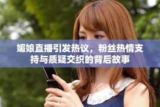 媚娘直播引發(fā)熱議，粉絲熱情支持與質(zhì)疑交織的背后故事