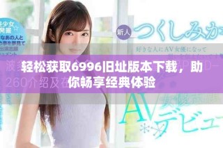 輕松獲取6996舊址版本下載，助你暢享經(jīng)典體驗