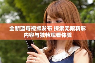 全新藍莓視頻發(fā)布 探索無限精彩內(nèi)容與獨特觀看體驗