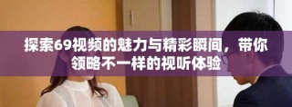 探索69視頻的魅力與精彩瞬間，帶你領(lǐng)略不一樣的視聽體驗