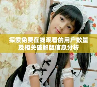 探索免費在線觀看的用戶數(shù)量及相關破解版信息分析