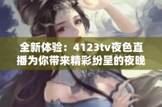 全新體驗：4123tv夜色直播為你帶來精彩紛呈的夜晚娛樂活動