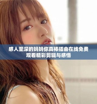 感人至深的媽媽你真棒插曲在線免費(fèi)觀看精彩剪輯與感悟