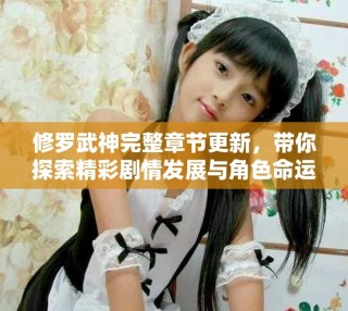 修羅武神完整章節(jié)更新，帶你探索精彩劇情發(fā)展與角色命運(yùn)