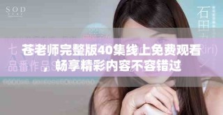 蒼老師完整版40集線上免費(fèi)觀看，暢享精彩內(nèi)容不容錯過