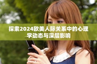 探索2024歐美人際關(guān)系中的心理學(xué)動態(tài)與深層影響