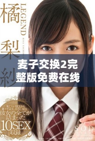 麥子交換2完整版免費(fèi)在線欣賞，暢享精彩劇情和精彩表演