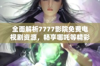 全面解析7777影院免費電視劇資源，暢享哪吒等精彩作品