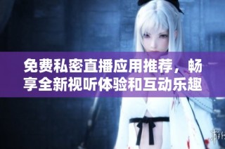 免費(fèi)私密直播應(yīng)用推薦，暢享全新視聽(tīng)體驗(yàn)和互動(dòng)樂(lè)趣