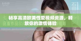 暢享高清歐美性愛視頻資源，釋放你的激情體驗(yàn)