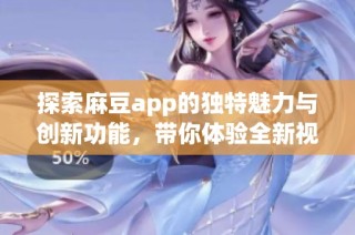 探索麻豆app的獨特魅力與創(chuàng)新功能，帶你體驗全新視角