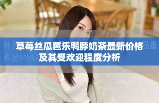 草莓絲瓜芭樂(lè)鴨脖奶茶最新價(jià)格及其受歡迎程度分析