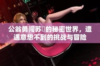 公翁勇闖蘇玥的秘密世界，遭遇意想不到的挑戰(zhàn)與冒險